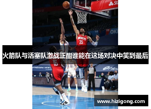 火箭队与活塞队激战正酣谁能在这场对决中笑到最后